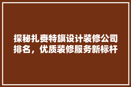 探秘扎赉特旗设计装修公司排名，优质装修服务新标杆