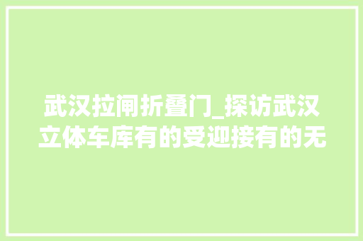 武汉拉闸折叠门_探访武汉立体车库有的受迎接有的无人问津老旧小区落地难