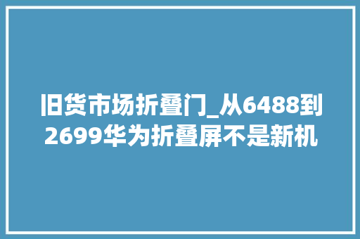 旧货市场折叠门_从6488到2699华为折叠屏不是新机不足好而是二手更有性价比
