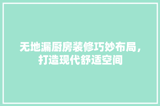 无地漏厨房装修巧妙布局，打造现代舒适空间