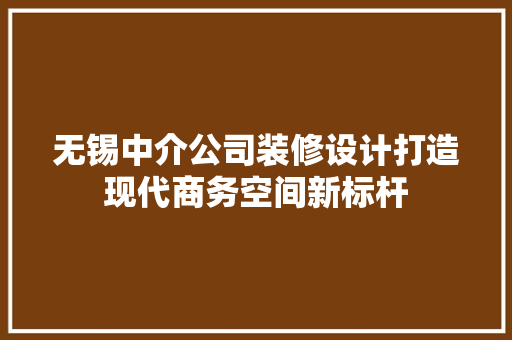 无锡中介公司装修设计打造现代商务空间新标杆