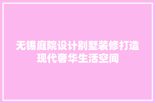 无锡庭院设计别墅装修打造现代奢华生活空间