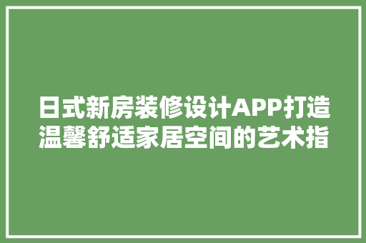 日式新房装修设计APP打造温馨舒适家居空间的艺术指南