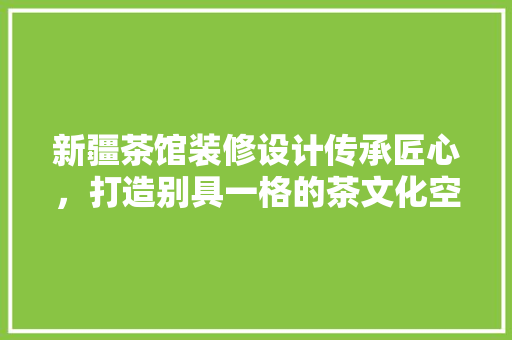 新疆茶馆装修设计传承匠心，打造别具一格的茶文化空间 防火门