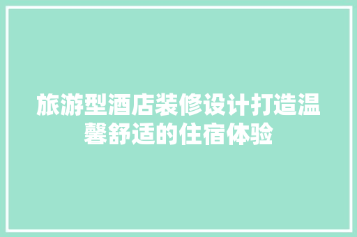 旅游型酒店装修设计打造温馨舒适的住宿体验