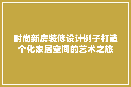 时尚新房装修设计例子打造个化家居空间的艺术之旅