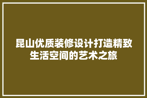 昆山优质装修设计打造精致生活空间的艺术之旅
