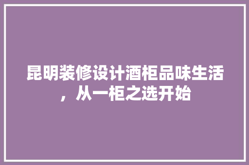 昆明装修设计酒柜品味生活，从一柜之选开始