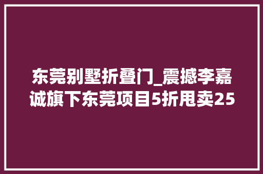 东莞别墅折叠门_震撼李嘉诚旗下东莞项目5折甩卖25年开拓史上演地产穷冬