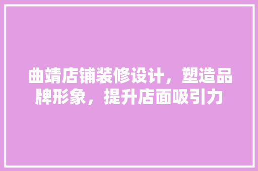 曲靖店铺装修设计，塑造品牌形象，提升店面吸引力