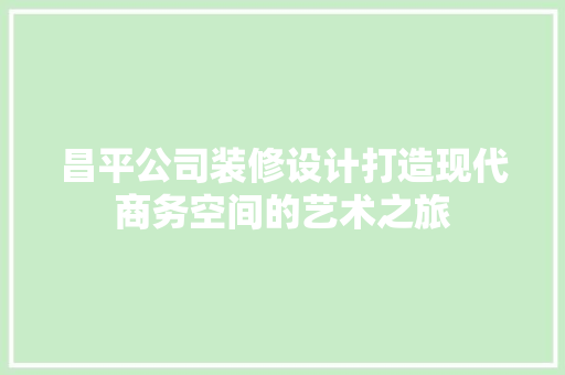 昌平公司装修设计打造现代商务空间的艺术之旅