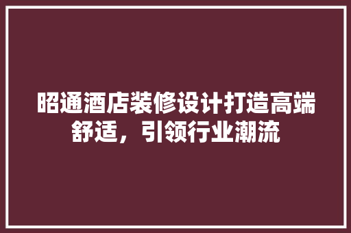 昭通酒店装修设计打造高端舒适，引领行业潮流
