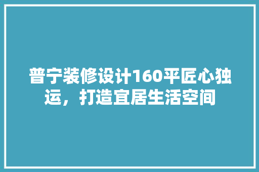普宁装修设计160平匠心独运，打造宜居生活空间
