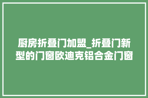 厨房折叠门加盟_折叠门新型的门窗欧迪克铝合金门窗加盟