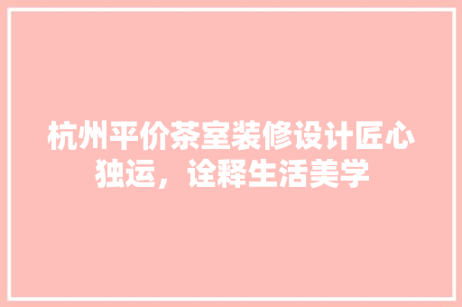 杭州平价茶室装修设计匠心独运，诠释生活美学