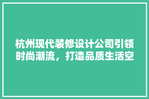 杭州现代装修设计公司引领时尚潮流，打造品质生活空间