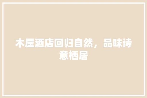 木屋酒店回归自然，品味诗意栖居