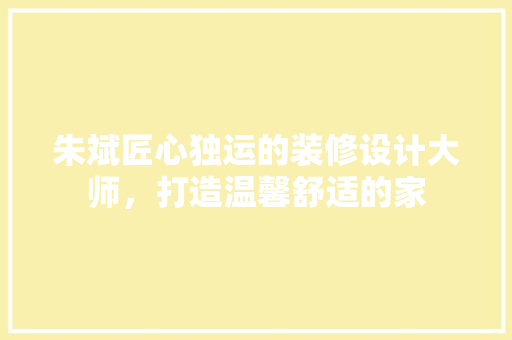 朱斌匠心独运的装修设计大师，打造温馨舒适的家