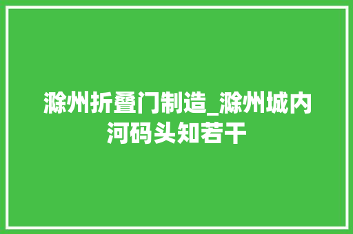 滁州折叠门制造_滁州城内河码头知若干