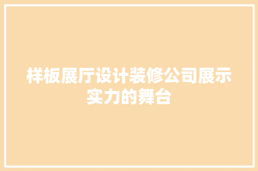 样板展厅设计装修公司展示实力的舞台
