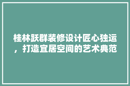 桂林跃群装修设计匠心独运，打造宜居空间的艺术典范