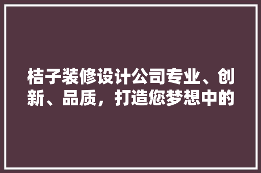桔子装修设计公司专业、创新、品质，打造您梦想中的家居空间