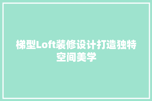 梯型Loft装修设计打造独特空间美学