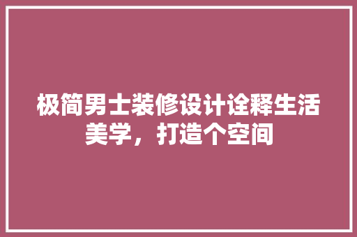 极简男士装修设计诠释生活美学，打造个空间