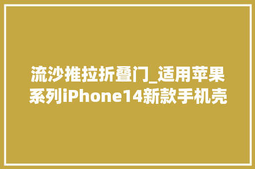 流沙推拉折叠门_适用苹果系列iPhone14新款手机壳流沙发家推拉窗创