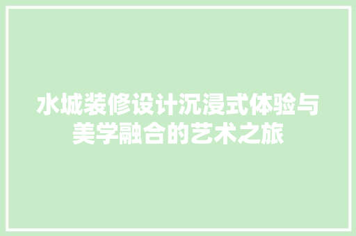 水城装修设计沉浸式体验与美学融合的艺术之旅