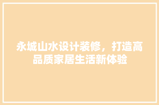 永城山水设计装修，打造高品质家居生活新体验