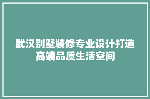 武汉别墅装修专业设计打造高端品质生活空间