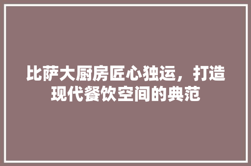 比萨大厨房匠心独运，打造现代餐饮空间的典范