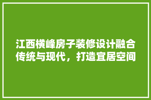 江西横峰房子装修设计融合传统与现代，打造宜居空间