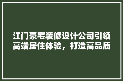 江门豪宅装修设计公司引领高端居住体验，打造高品质生活空间