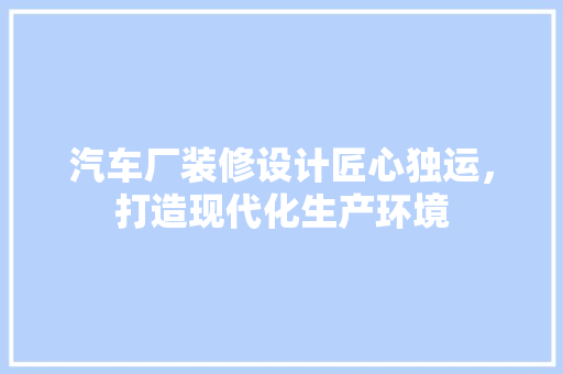 汽车厂装修设计匠心独运，打造现代化生产环境
