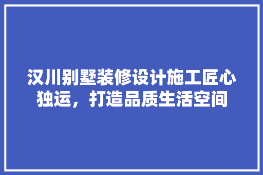 汉川别墅装修设计施工匠心独运，打造品质生活空间