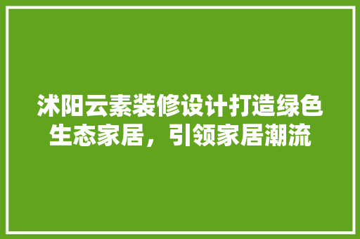 沭阳云素装修设计打造绿色生态家居，引领家居潮流