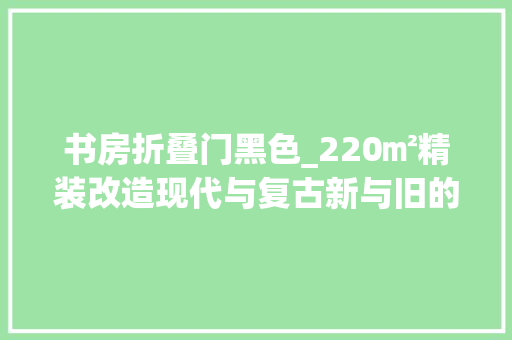 书房折叠门黑色_220㎡精装改造现代与复古新与旧的奥妙融合