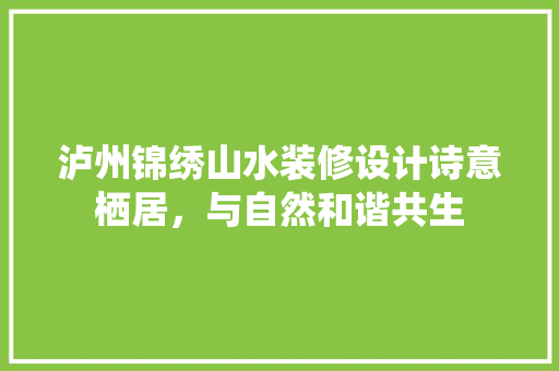 泸州锦绣山水装修设计诗意栖居，与自然和谐共生