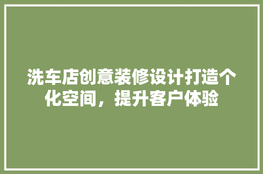 洗车店创意装修设计打造个化空间，提升客户体验