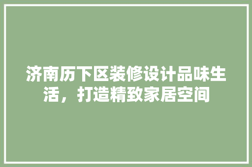 济南历下区装修设计品味生活，打造精致家居空间
