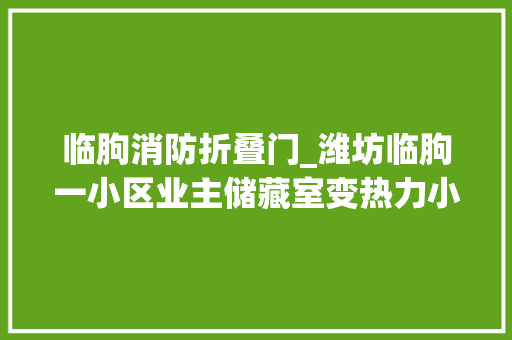 临朐消防折叠门_潍坊临朐一小区业主储藏室变热力小室物业撬了门锁换上新锁