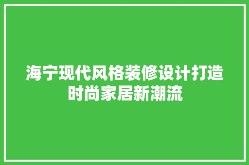 海宁现代风格装修设计打造时尚家居新潮流
