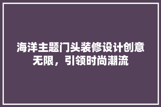 海洋主题门头装修设计创意无限，引领时尚潮流