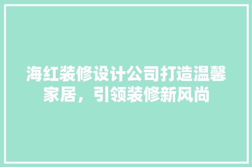 海红装修设计公司打造温馨家居，引领装修新风尚