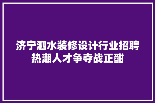 济宁泗水装修设计行业招聘热潮人才争夺战正酣