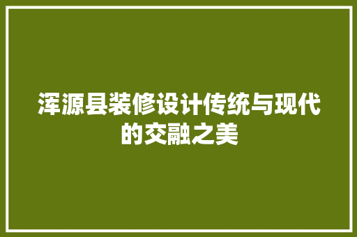 浑源县装修设计传统与现代的交融之美