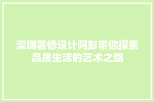 深圳装修设计阿彭带你探索品质生活的艺术之路