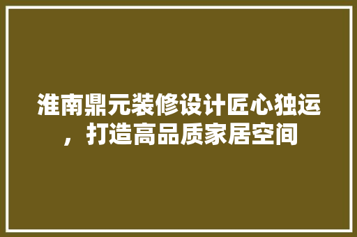 淮南鼎元装修设计匠心独运，打造高品质家居空间